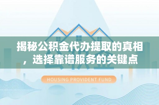 余杭揭秘公积金代办提取的真相，选择靠谱服务的关键点