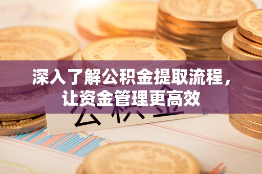 余杭深入了解公积金提取流程，让资金管理更高效