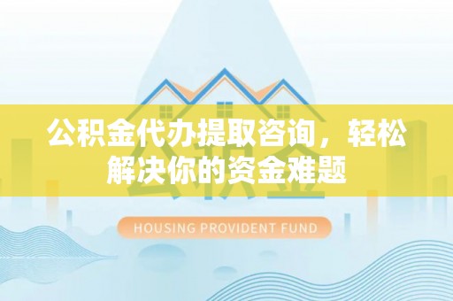余杭公积金代办提取咨询，轻松解决你的资金难题