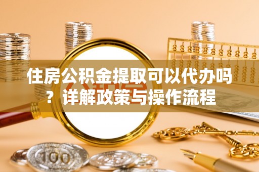 余杭住房公积金提取可以代办吗？详解政策与操作流程