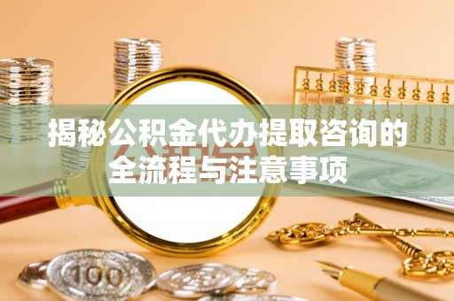 余杭揭秘公积金代办提取咨询的全流程与注意事项