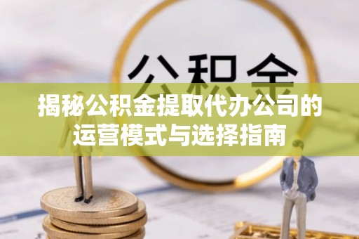 余杭揭秘公积金提取代办公司的运营模式与选择指南
