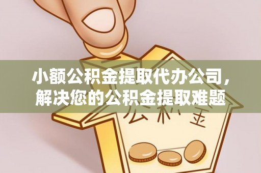 余杭小额公积金提取代办公司，解决您的公积金提取难题