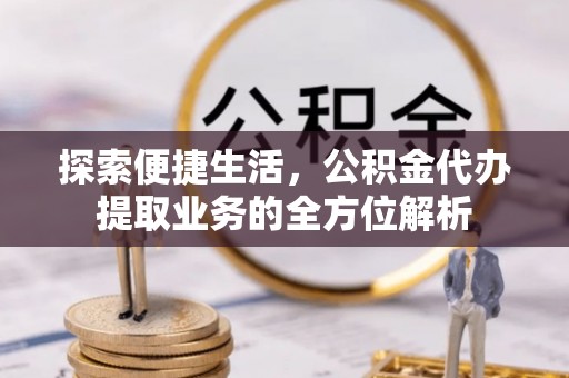 余杭探索便捷生活，公积金代办提取业务的全方位解析