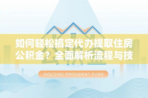 余杭如何轻松搞定代办提取住房公积金？全面解析流程与技巧