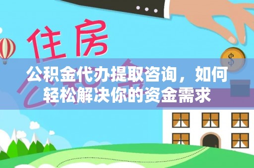余杭公积金代办提取咨询，如何轻松解决你的资金需求