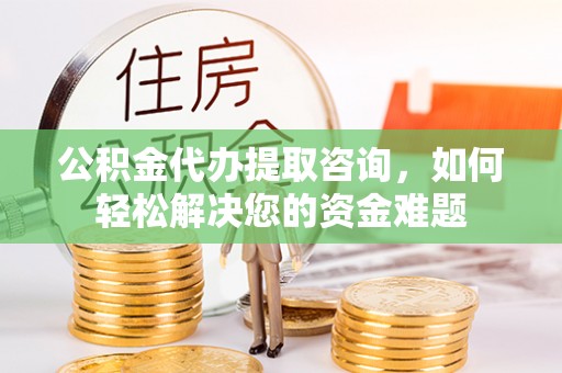 余杭公积金代办提取咨询，如何轻松解决您的资金难题