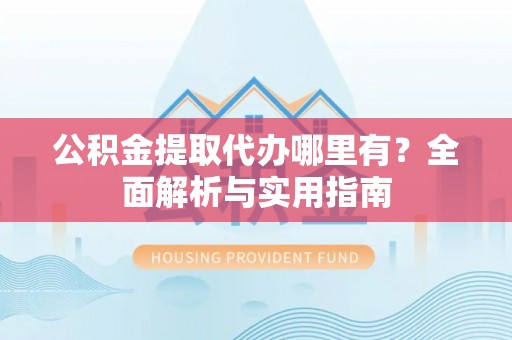 余杭公积金提取代办哪里有？全面解析与实用指南