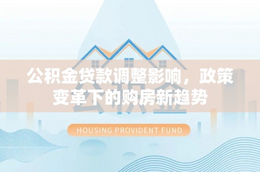 余杭公积金贷款调整影响，政策变革下的购房新趋势