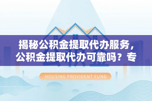 余杭揭秘公积金提取代办服务，公积金提取代办可靠吗？专业解析与实用指南
