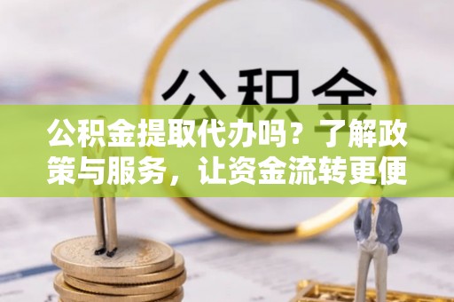 余杭公积金提取代办吗？了解政策与服务，让资金流转更便捷