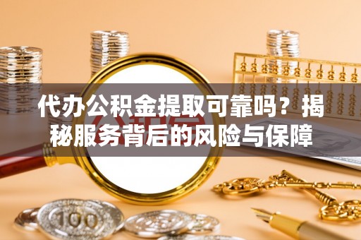 余杭代办公积金提取可靠吗？揭秘服务背后的风险与保障