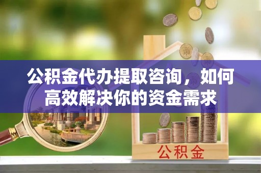 余杭公积金代办提取咨询，如何高效解决你的资金需求