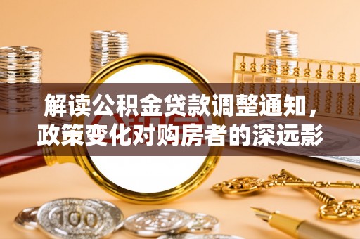 余杭解读公积金贷款调整通知，政策变化对购房者的深远影响