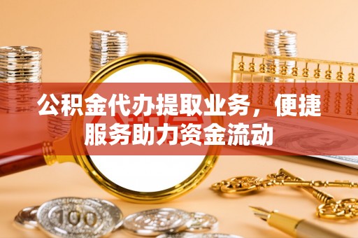 余杭公积金代办提取业务，便捷服务助力资金流动
