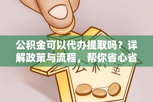余杭公积金可以代办提取吗？详解政策与流程，帮你省心省力