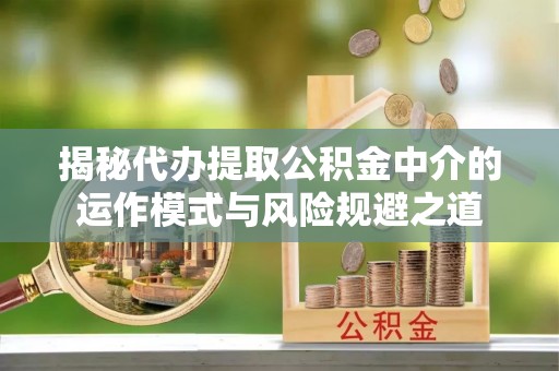 余杭揭秘代办提取公积金中介的运作模式与风险规避之道