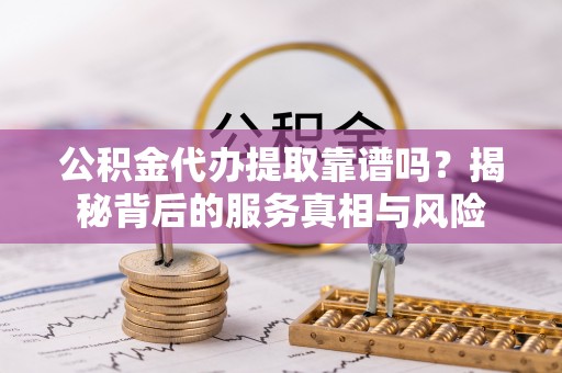 余杭公积金代办提取靠谱吗？揭秘背后的服务真相与风险