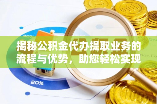 余杭揭秘公积金代办提取业务的流程与优势，助您轻松实现资金利用最大化