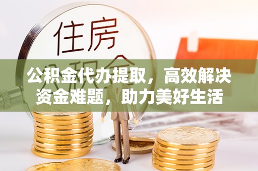 余杭公积金代办提取，高效解决资金难题，助力美好生活