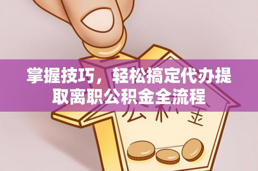 余杭掌握技巧，轻松搞定代办提取离职公积金全流程