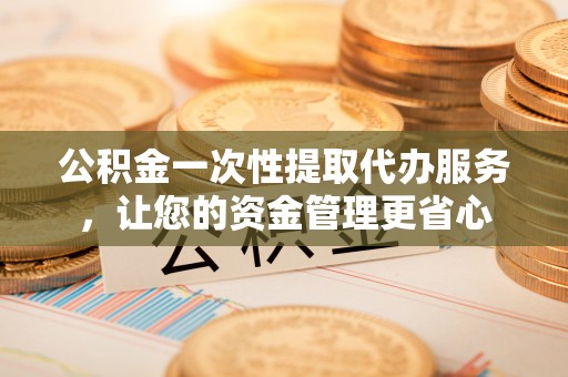 余杭公积金一次性提取代办服务，让您的资金管理更省心
