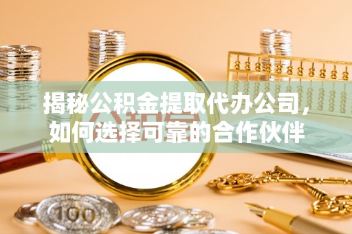 余杭揭秘公积金提取代办公司，如何选择可靠的合作伙伴