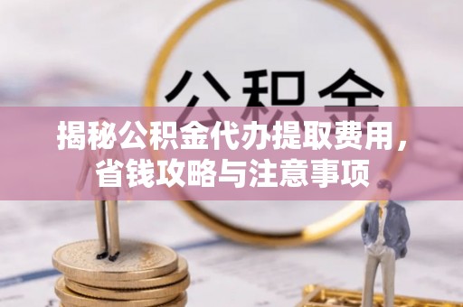 余杭揭秘公积金代办提取费用，省钱攻略与注意事项