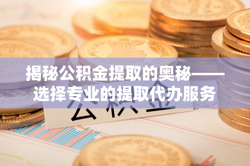 余杭揭秘公积金提取的奥秘——选择专业的提取代办服务