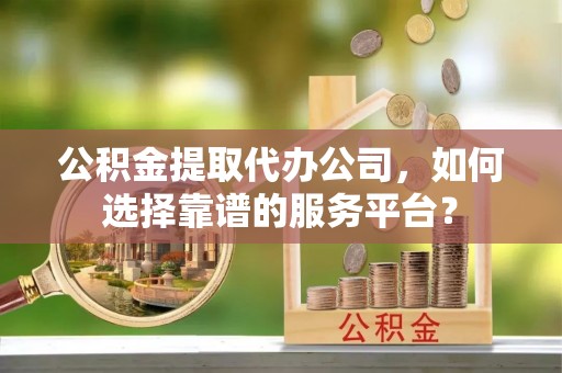 余杭公积金提取代办公司，如何选择靠谱的服务平台？