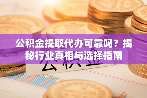 余杭公积金提取代办可靠吗？揭秘行业真相与选择指南