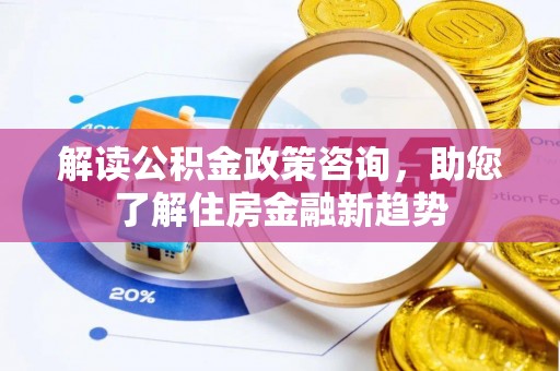 余杭解读公积金政策咨询，助您了解住房金融新趋势