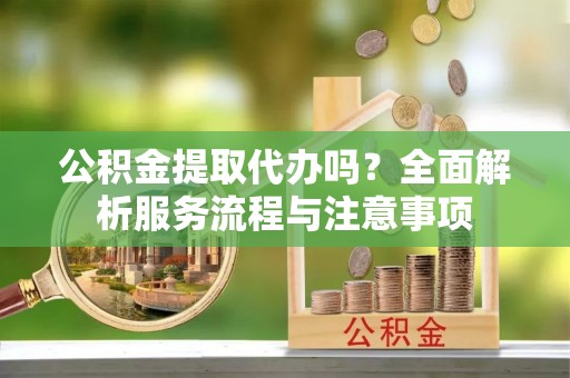 余杭公积金提取代办吗？全面解析服务流程与注意事项