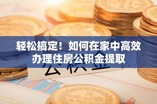 余杭轻松搞定！如何在家中高效办理住房公积金提取