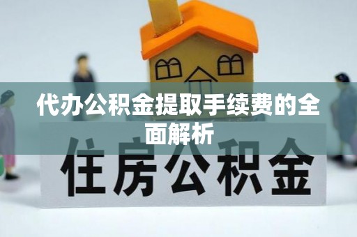 余杭代办公积金提取手续费的全面解析