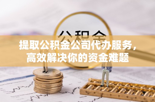 余杭提取公积金公司代办服务，高效解决你的资金难题