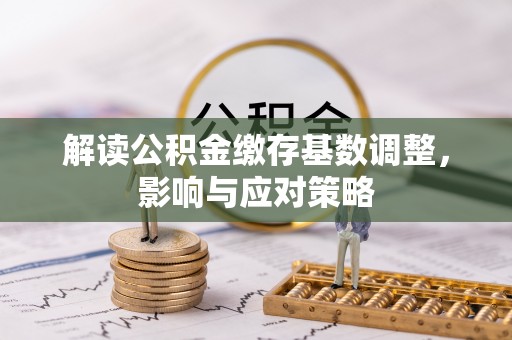 余杭解读公积金缴存基数调整，影响与应对策略