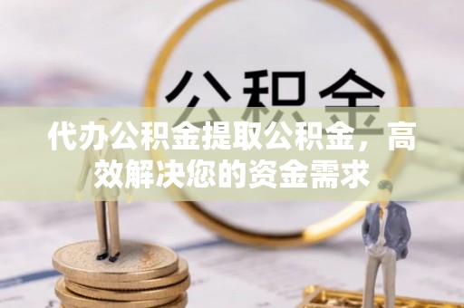 余杭代办公积金提取公积金，高效解决您的资金需求