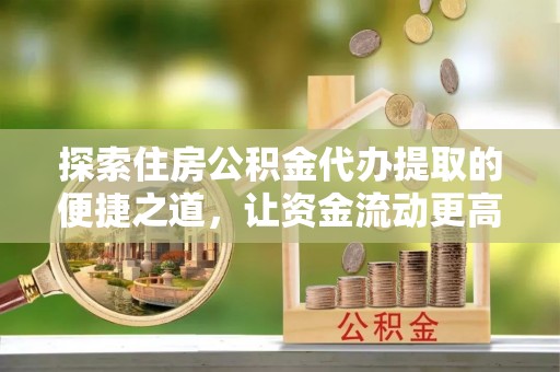余杭探索住房公积金代办提取的便捷之道，让资金流动更高效