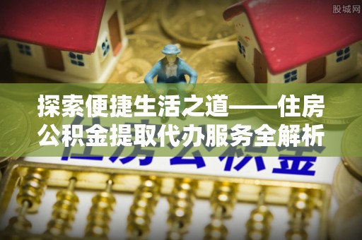 余杭探索便捷生活之道——住房公积金提取代办服务全解析