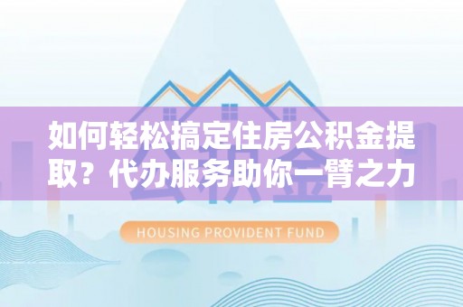 余杭如何轻松搞定住房公积金提取？代办服务助你一臂之力
