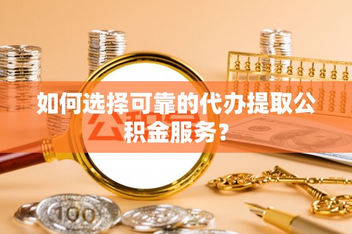 余杭如何选择可靠的代办提取公积金服务？