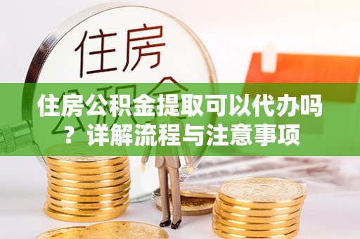余杭住房公积金提取可以代办吗？详解流程与注意事项