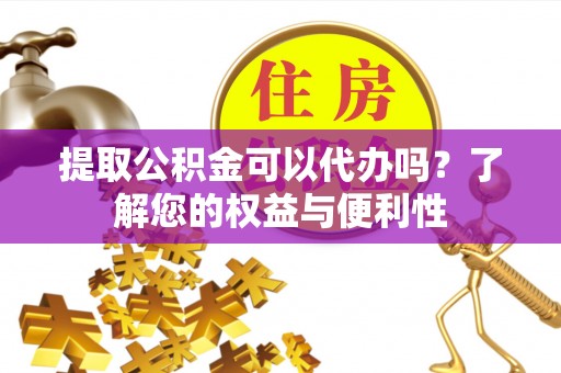 余杭提取公积金可以代办吗？了解您的权益与便利性