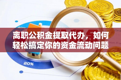 余杭离职公积金提取代办，如何轻松搞定你的资金流动问题