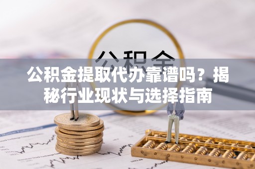 余杭公积金提取代办靠谱吗？揭秘行业现状与选择指南