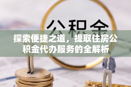 余杭探索便捷之道，提取住房公积金代办服务的全解析