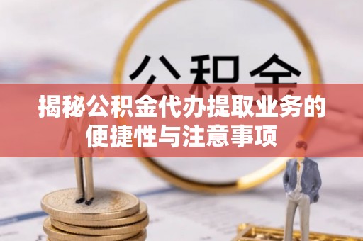 余杭揭秘公积金代办提取业务的便捷性与注意事项