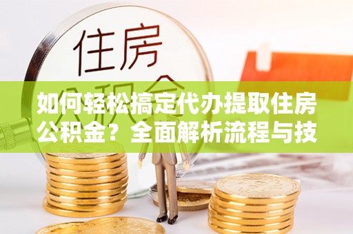 余杭如何轻松搞定代办提取住房公积金？全面解析流程与技巧