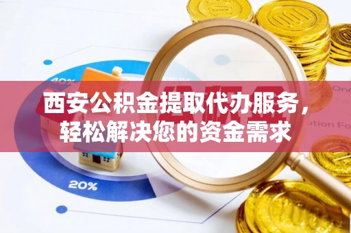 余杭西安公积金提取代办服务，轻松解决您的资金需求